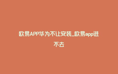 欧易APP华为不让安装_欧易app进不去