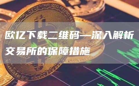 欧亿下载二维码—深入解析交易所的保障措施